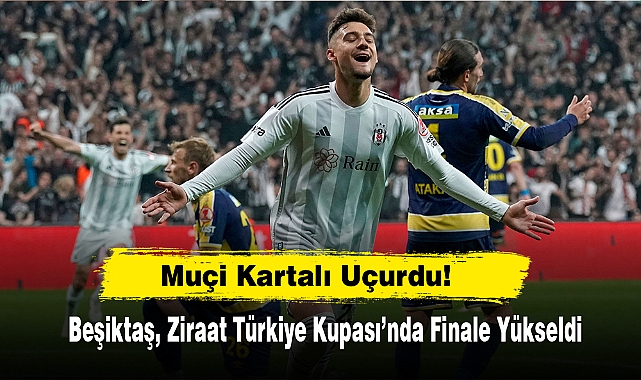 Muçi Kartalı Uçurdu! Beşiktaş, Ziraat Türkiye Kupası’nda Finale Yükseldi