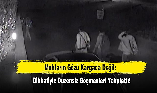 Muhtarın Gözü Kargada Değil: Dikkatiyle Düzensiz Göçmenleri Yakalattı!