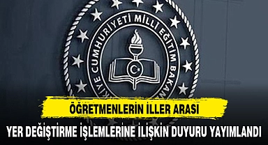 ÖĞRETMENLERİN İLLER ARASI YER DEĞİŞTİRME İŞLEMLERİNE İLİŞKİN DUYURU YAYIMLANDI