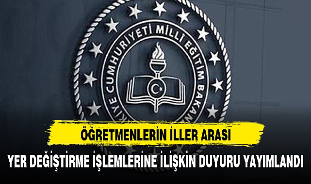 ÖĞRETMENLERİN İLLER ARASI YER DEĞİŞTİRME İŞLEMLERİNE İLİŞKİN DUYURU YAYIMLANDI
