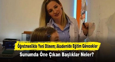 Öğretmenlikte Yeni Dönem; Akademide Eğitim Görecekler: Sunumda Öne Çıkan Başlıklar Neler?