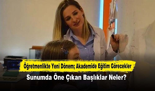 Öğretmenlikte Yeni Dönem; Akademide Eğitim Görecekler: Sunumda Öne Çıkan Başlıklar Neler?