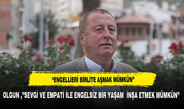 OLGUN ,”SEVGİ VE EMPATİ İLE ENGELSİZ BİR YAŞAM  İNŞA ETMEK MÜMKÜN”