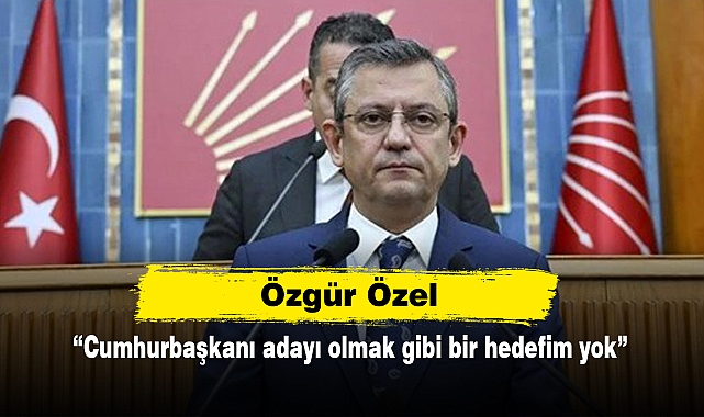 Özgür Özel: Cumhurbaşkanı adayı olmak gibi bir hedefim yok