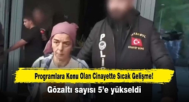 Programlara Konu Olan Cinayette Sıcak Gelişme! Gözaltı sayısı 5’e yükseldi