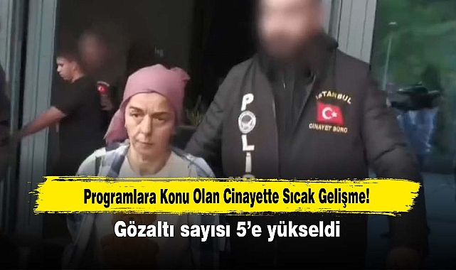 Programlara Konu Olan Cinayette Sıcak Gelişme!  Gözaltı sayısı 5’e yükseldi