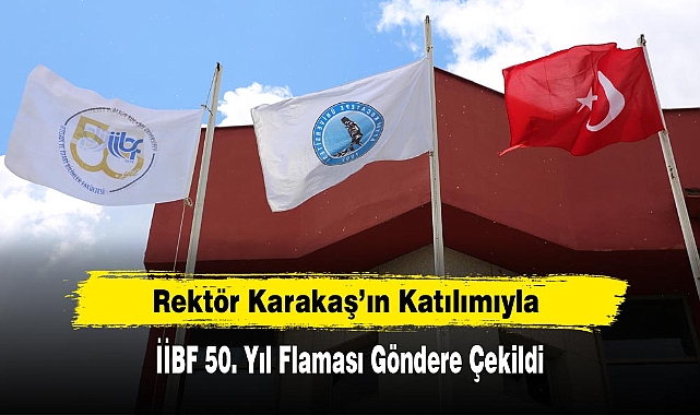 Rektör Karakaş’ın Katılımıyla İİBF 50. Yıl Flaması Göndere Çekildi