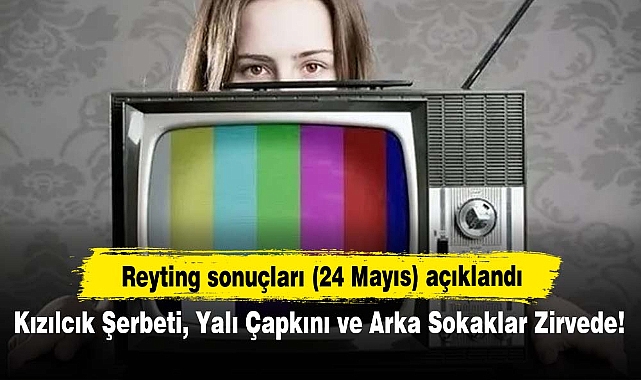 Reyting sonuçları (24 Mayıs) açıklandı: Kızılcık Şerbeti, Yalı Çapkını ve Arka Sokaklar Zirvede!