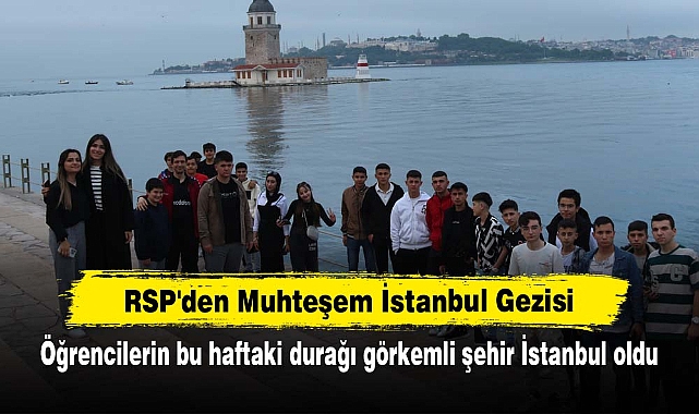 RSP'den Muhteşem İstanbul Gezisi! Öğrencilerin bu haftaki durağı görkemli şehir İstanbul oldu
