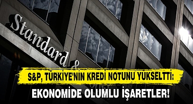 S&P, Türkiye'nin Kredi Notunu Yükseltti: Ekonomide Olumlu İşaretler!