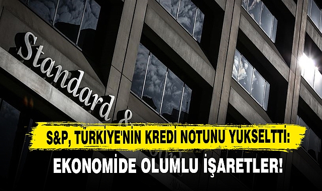S&P, Türkiye'nin Kredi Notunu Yükseltti: Ekonomide Olumlu İşaretler!