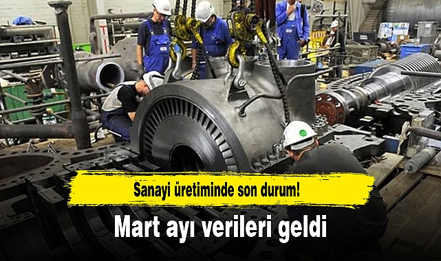 Sanayi üretiminde son durum! Mart ayı verileri geldi