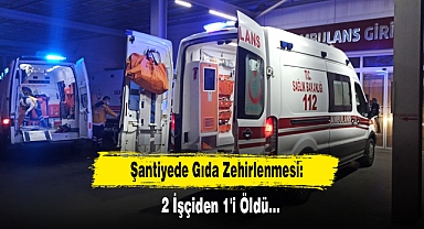 Şantiyede Gıda Zehirlenmesi: 2 İşçiden 1'i Öldü…