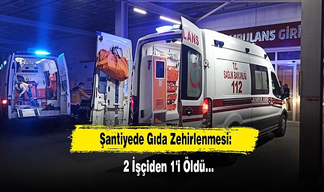 Şantiyede Gıda Zehirlenmesi: 2 İşçiden 1'i Öldü…