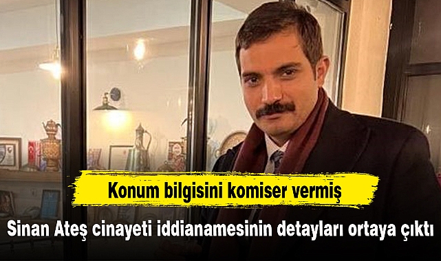 Sinan Ateş cinayeti iddianamesinin detayları ortaya çıktı: Konum bilgisini komiser vermiş