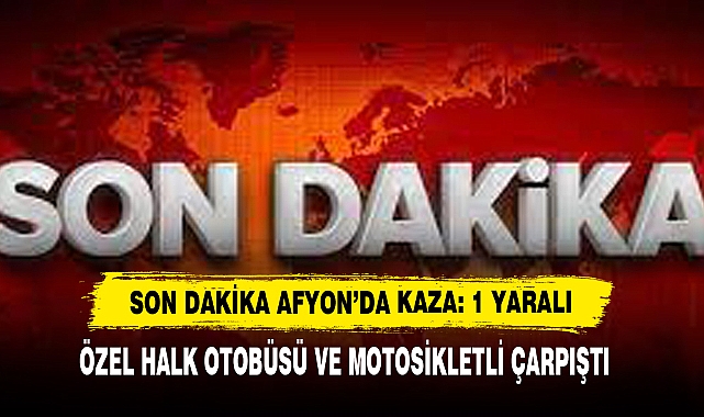 Son Dakika Afyon’da Kaza: 1 Yaralı! Özel Halk Otobüsü ve Motosikletli Çarpıştı