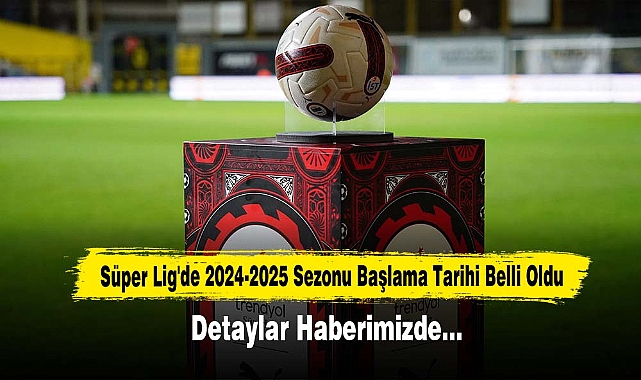 Süper Lig'de 2024-2025 Sezonu Başlama Tarihi Belli Oldu