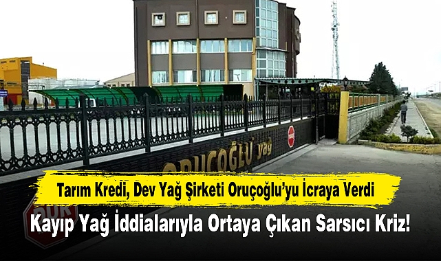 Tarım Kredi, Dev Yağ Şirketi Oruçoğlu’yu İcraya Verdi