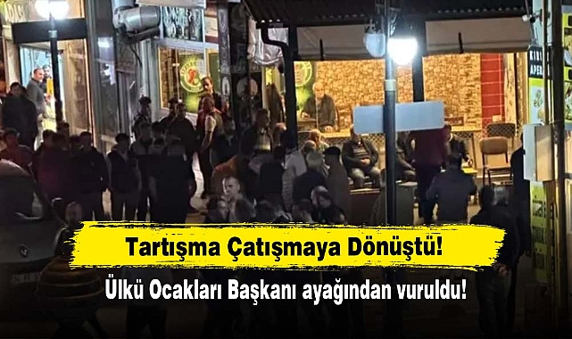 Tartışma Çatışmaya Dönüştü: Ülkü Ocakları Başkanı ayağından vuruldu!