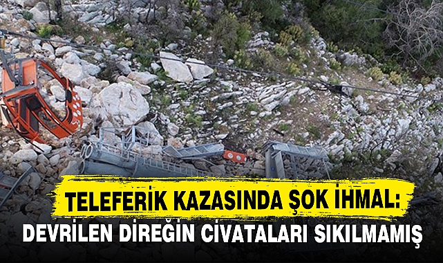Teleferik Kazasında Şok İhmal: Devrilen Direğin Civataları Sıkılmamış