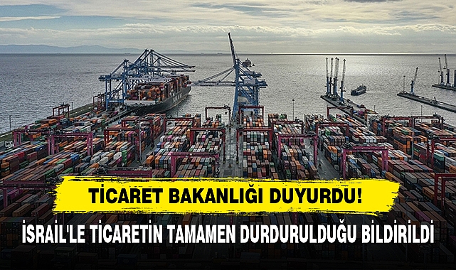 Ticaret Bakanlığı Duyurdu! İsrail'le Ticaretin Tamamen Durdurulduğu Bildirildi