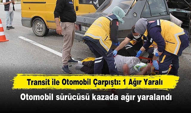 Transit ile Otomobil Çarpıştı: 1 Ağır Yaralı  Otomobil sürücüsü kazada ağır yaralandı