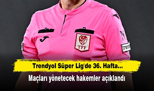 Trendyol Süper Lig'de 36. Hafta: Maçları yönetecek hakemler açıklandı