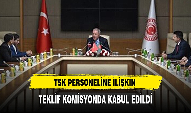TSK PERSONELİNE İLİŞKİN TEKLİF KOMİSYONDA KABUL EDİLDİ
