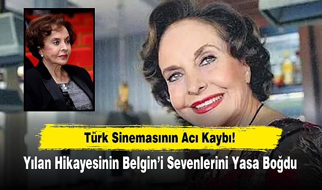 Türk Sinemasının Acı Kaybı! Yılan Hikayesinin Belgin’i Sevenlerini Yasa Boğdu