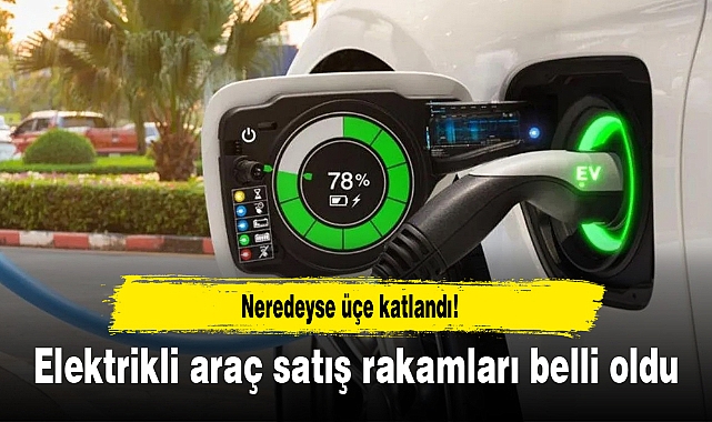 Türkiye'de kaç adet elektrikli araç satılıyor? İlk üç dört yüzde 273'lük artış!