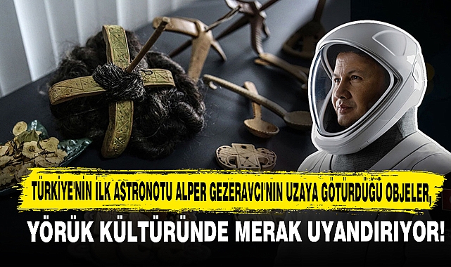 Türkiye'nin İlk Astronotu Alper Gezeravcı'nın Uzaya Götürdüğü Objeler, Yörük Kültüründe Merak Uyandırıyor!