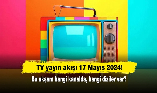 TV yayın akışı 17 Mayıs 2024! Bu akşam hangi kanalda, hangi diziler var?