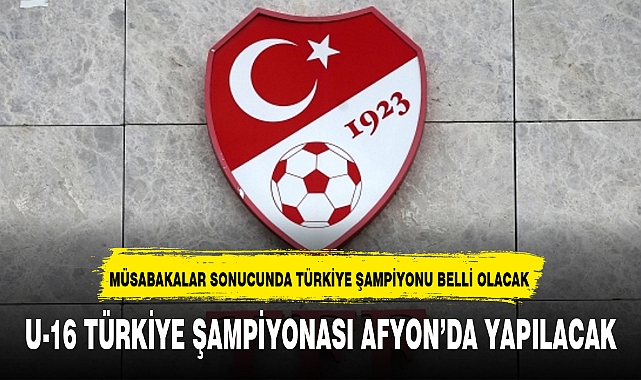 U-16 TÜRKİYE ŞAMPİYONASI AFYON'DA YAPILACAK