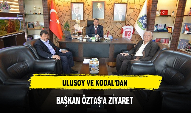 ULUSOY VE KODAL’DAN BAŞKAN ÖZTAŞ’A ZİYARET