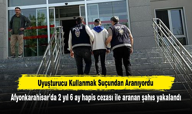Uyuşturucu Kullanmak Suçundan Aranıyordu: Afyonkarahisar’da 2 yıl 6 ay hapis cezası ile aranan şahıs yakalandı