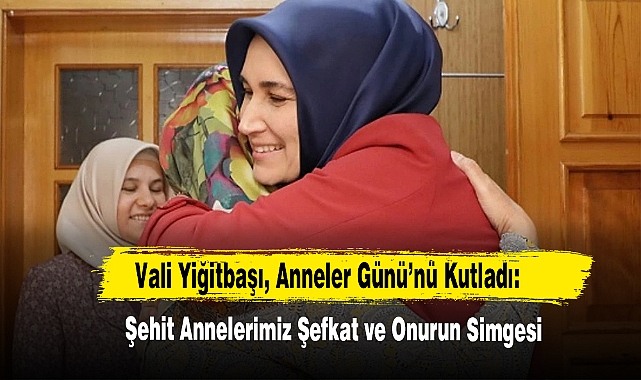 Vali Yiğitbaşı, Anneler Günü’nü Kutladı: Şehit Annelerimiz Şefkat ve Onurun Simgesi
