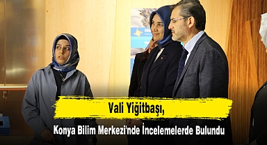 Vali Yiğitbaşı, Konya Bilim Merkezi'nde İncelemelerde Bulundu