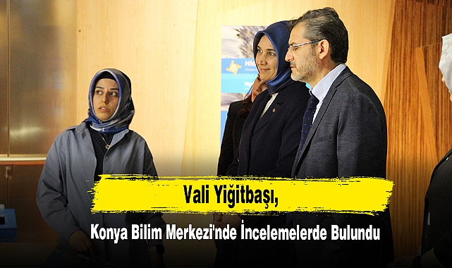 Vali Yiğitbaşı, Konya Bilim Merkezi'nde İncelemelerde Bulundu