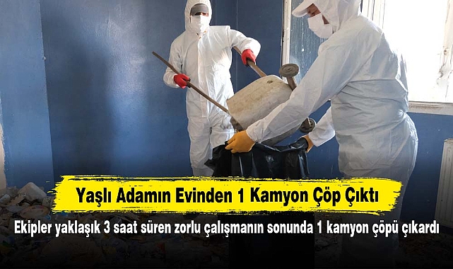 Yaşlı Adamın Evinden 1 Kamyon Çöp Çıktı: Ekipler yaklaşık 3 saat süren zorlu çalışmanın sonunda 1 kamyon çöpü çıkardı
