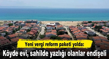 Yeni vergi reform paketi yolda: Köyde evi, sahilde yazlığı olanlar endişeli
