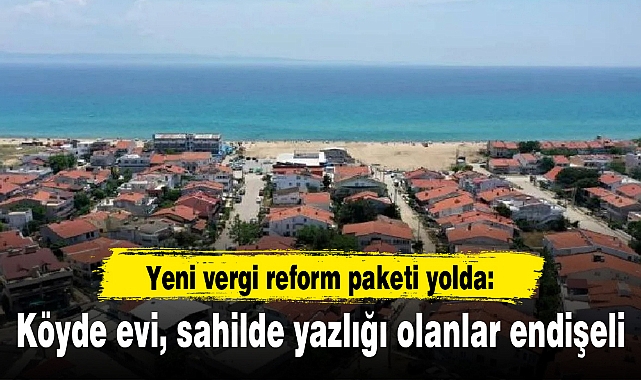 Yeni vergi reform paketi yolda: Köyde evi, sahilde yazlığı olanlar endişeli