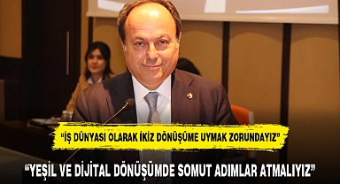"YEŞİL VE DİJİTAL DÖNÜŞÜMDE SOMUT ADIMLAR ATMALIYIZ"