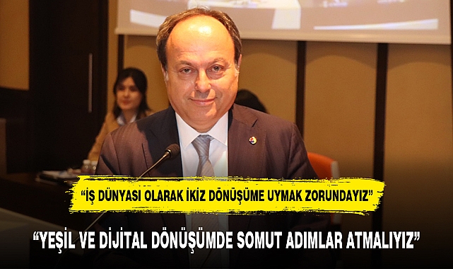 "YEŞİL VE DİJİTAL DÖNÜŞÜMDE SOMUT ADIMLAR ATMALIYIZ"