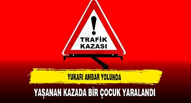 Yukarı Ambar Yolunda Yaşanan Kazada Bir Çocuk Yaralandı