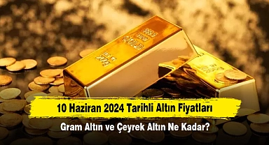 10 Haziran 2024 Tarihli Altın Fiyatları: Gram Altın ve Çeyrek Altın Ne Kadar?