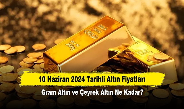 10 Haziran 2024 Tarihli Altın Fiyatları: Gram Altın ve Çeyrek Altın Ne Kadar?