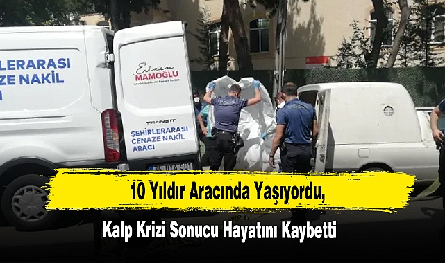 10 Yıldır Aracında Yaşıyordu, Kalp Krizi Sonucu Hayatını Kaybetti