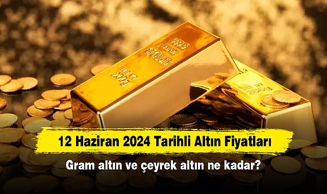 12 Haziran 2024 Tarihli Altın Fiyatları: Gram Altın ve Çeyrek Altın Ne Kadar?