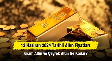 13 Haziran 2024 Tarihli Altın Fiyatları: Gram Altın ve Çeyrek Altın Ne Kadar?