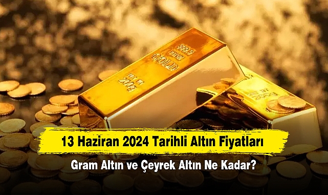 13 Haziran 2024 Tarihli Altın Fiyatları: Gram Altın ve Çeyrek Altın Ne Kadar?